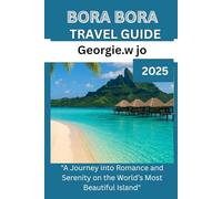 BORA BORA TRAVEL GUIDE 2025: "A Journey into Romance and Serenity on the World’s Most Beautiful Island"