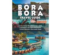 Bora Bora Travel Guide 2026 - 2027: Luxury Travel, Romantic Escapes, Local Experiences, and Expert Planning for French Polynesia’s Most Iconic Island