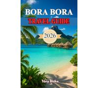 BORA BORA TRAVEL GUIDE 2026: Your Ultimate Handbook for Exploring the Lagoon Paradise, Luxury Stays, Adventure Activities, and Romantic Escapes