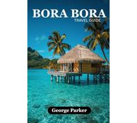 BORA BORA TRAVEL GUIDE: Discover the Lagoon, Mount Otemanu, Resorts, Culture, and Adventure with Practical Tips and Detailed Itineraries