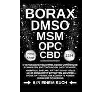 BORAX - DMSO - MSM - OPC - CBD: 5 vergessene Heilmittel gegen chronische Schmerzen, Entzündungen, Osteoporose, Arhrose, Rheuma, Arthritis und vieles ... Die korrekte Anwendung und Dossierung.