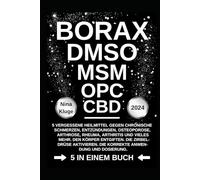 BORAX - DMSO - MSM - OPC - CBD: 5 vergessene Heilmittel gegen chronische Schmerzen, Entzündungen, Osteoporose, Arhrose, Rheuma, Arthritis und vieles ... Die korrekte Anwendung und Dossierung.