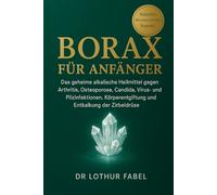 BORAX FÜR ANFÄNGER: Das geheime alkalische Heilmittel gegen Arthritis, Osteoporose, Candida, Virus- und Pilzinfektionen, Körperentgiftung und Entkalkung der Zirbeldrüse