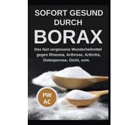 Borax: Sofort gesund durch Borax. Das fast vergessene Heilmittel gegen Rheuma, Arhrose, Arthritis, Osteoporose, Gicht uvm., praxisgerecht anwenden. Natürliche Körperentgiftung. Extra CBD, DMSO.