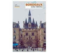 Bordeaux Guida Turistica: Pianificazione pratica, principali attrazioni, tesori nascosti, regioni vinicole, esperienze gastronomiche, tour a piedi e gite di un giorno