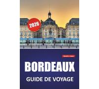 BORDEAUX GUIDE DE VOYAGE 2026: Routes des vignobles, promenades au bord de la rivière, architecture historique, cuisine locale et hauts lieux culturels du sud-ouest de la France