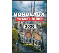 BORDEAUX TRAVEL GUIDE 2026: Explore Historic Streets, World-Famous Vineyards, and the Hidden Charms of Nouvelle Aquitaine.From Wine Tastings and River ... the Authentic Spirit of Southwestern