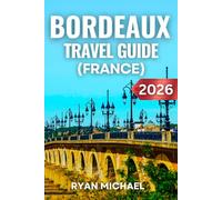 Bordeaux Travel Guide (France): Explore France’s Wine Capital, Top Attractions, Best Vineyards and Wineries, Day Trips, Local Cuisine, Hidden Gems, ... Tips for an Unforgettable French Getaway