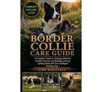 BORDER COLLIE CARE GUIDE: A Complete Guide to Training, Behavior, Health, Exercise, and Building a Strong Lifelong Bond with Your Intelligent Working Dog.