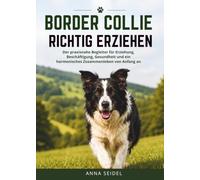 Border Collie richtig erziehen: Der praxisnahe Begleiter für Erziehung, Beschäftigung, Gesundheit und ein harmonisches Zusammenleben von Anfang an