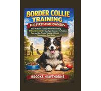 BORDER COLLIE TRAINING FOR FIRST-TIME OWNERS: How to Raise a Calm, Well-Behaved Dog Without Overwhelm-Stop Hyper Behavior, Fix Problems Fast, and Use Proven Training & Mental Stimulation That Works