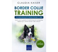 Border Collie Training - Hundetraining für Deinen Border Collie: Wie Du durch gezieltes Hundetraining eine einzigartige Beziehung zu Deinem Border Collie aufbaust