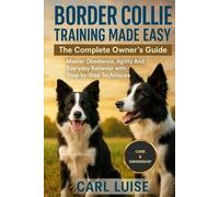 BORDER COLLIE TRAINING MADE EASY: The Complete Owner’s Guide: Master Obedience, Agility And Everyday Behavior with Step-by-Step Techniques