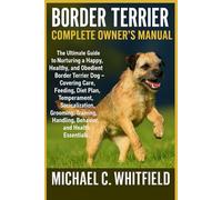 BORDER TERRIER COMPLETE OWNER’S MANUAL: The Ultimate Guide to Nurturing a Happy, Healthy, and Obedient Border Terrier Dog - Covering Care, Feeding, ... Handling, Behavior, and Health Essentials.