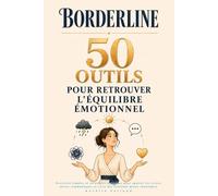 Borderline : 50 outils pour retrouver l’équilibre émotionnel: Exercices simples et stratégies concrètes pour apaiser les crises, mieux communiquer et vivre des relations moins chaotiques