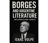 BORGES AND ARGENTINE LITERATURE. Influence and Legacy: A deep and revealing analysis of the work, ideas, and intellectual heritage of the Argentine author who became universal. (BOOKS ABOUT BORGES)
