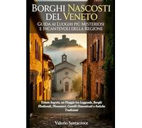 Borghi Nascosti del Veneto: Guida ai Luoghi più Misteriosi e Incantevoli della Regione: Veneto Segreto, un Viaggio tra Leggende, Borghi Medievali, Monasteri, Castelli Dimenticati e Antiche Tradizioni