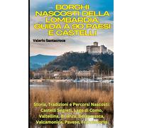Borghi Nascosti della Lombardia: Guida a 90 Paesi e Castelli: Storia, Tradizioni e Percorsi Nascosti: Castelli Segreti, Lago di Como, Valtellina, Brianza, Bergamasca, Valcamonica, Pavese, Franciacorta