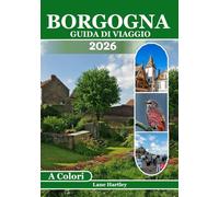 Borgogna Guida Di Viaggio (A Colori): Un viaggio attraverso Città, vigneti, castelli, sapori locali, percorsi panoramici, villaggi nascosti, mappe e consigli intelligenti