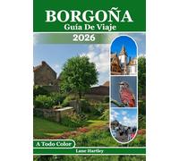 Borgoña Guía De Viaje (A Todo Color): Un viaje a través de Ciudades, viñedos, castillos, sabores locales, rutas panorámicas, pueblos escondidos, mapas y consejos útiles