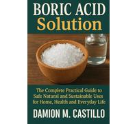 BORIC ACID SOLUTION: The Complete Practical Guide to Safe Natural and Sustainable Uses for Home, Health and Everyday Life