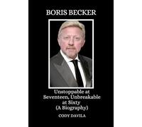 BORIS BECKER: Unstoppable at Seventeen, Unbreakable at Sixty (A Biography)