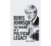 BORIS JOHNSON’S: THE MAKING OF A POLITICAL LEGACY: How Leadership, Scandals, and Brexit Changed the Course of History