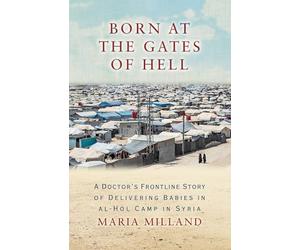 Born at the Gates of Hell: A Doctor's Frontline Story of Delivering Babies in al-Hol Camp in Syria