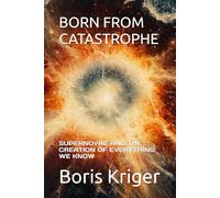 BORN FROM CATASTROPHE: SUPERNOVAE AND THE CREATION OF EVERYTHING WE KNOW (SCIENCE AND COSMOS)
