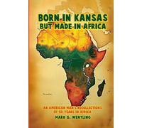 Born in Kansas but Made in Africa: An American Man’s Recollections of 50 Years in Africa