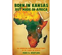 Born in Kansas but Made in Africa: An American Man’s Recollections of 50 Years in Africa