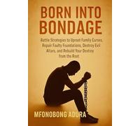 BORN INTO BONDAGE: Battle Strategies to Uproot Family Curses, Repair Faulty Foundations, Destroy Evil Altars, and Rebuild Your Destiny from the Root