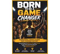 BORN TO BE A GAME CHANGER: Inspirational Sports Stories That Changed History: Powerful Tales of Resilience, Grit and Character to Help Teens Overcome ... Unshakable Confidence and Achieve Greatness