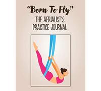 "Born To Fly" The Aerialist's Practice Journal: A practice journal for aerialists, aerial silk artists, aerial silk yoga practitioners, aerial silk acrobats and anyone who loves aerial silks.