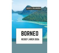 BORNEO REISEFÜHRER 2026: Wo Malaysia, Indonesien und Brunei sich im wilden Herzen Südostasiens aus uralten Regenwäldern, Orang Utans, dem Berg ... und zeitlosen Flusskulturen vereinen