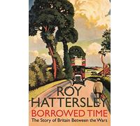 Borrowed Time: The Story of Britain Between the Wars by Roy Hattersley (27-Sep-2007) Hardcover