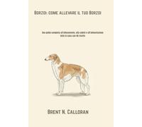 Borzoi: come allevare il tuo Borzoi: Una guida completa all'allenamento, alla salute e all'alimentazione fatta in casa con 40 ricette