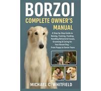 BORZOI COMPLETE OWNER’S MANUAL: A Step-By-Step Guide to Raising, Training, Feeding, Handling Behavioral Issues, Grooming & Caring for Your Borzoi Dog - From Puppy to Senior Years