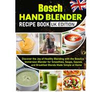 Bosch Hand Blender Recipe Book UK Edition: Discover the Joy of Healthy Blending with the Bosch Immersion Blender for Smoothies, Soups, Sauces, and Breakfast Blends Made Simple at Home