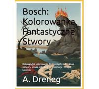 Bosch: Kolorowanka Fantastyczne Stwory: Relaksacyjna kolorowanka dla dorosłych. Groteskowe potwory, sztuka niderlandzka, medytacja i terapia kolorem.