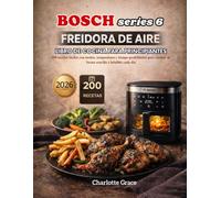 Bosch Serie 6 Freidora De Aire Libro De Cocina Para Principiantes: 200 recetas fáciles con modos, temperatura y tiempo predefinidos para cocinar de forma sencilla e infalible cada día