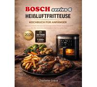 Bosch Series 6 Heißluftfritteuse Kochbuch Für Anfänger: über 200 einfache Rezepte mit voreingestellten Modi, Temperatur und Zeit für einfaches, narrensicheres Kochen jeden Tag