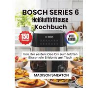 BOSCH SERIES 6 Heißluftfritteuse Kochbuch: Von der ersten Idee bis zum letzten Bissen ein Erlebnis am Tisch