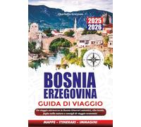 BOSNIA ERZEGOVINA GUIDA DI VIAGGIO 2025-2026: Un viaggio attraverso la Bosnia Itinerari autentici, cibo locale, fughe nella natura e consigli di viaggio economici