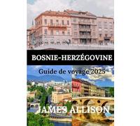 BOSNIE HERZÉGOVINE GUIDE DE VOYAGE 2025: Des villes médiévales aux villes animées - Explorez la culture, la cuisine et les merveilles naturelles de ces destinations enchanteresses