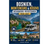 BOSNIEN, MONTENEGRO & KOSOVO WOHNMOBIL-REISEFÜHRER 2026-2027: Spektakuläre Bergstraßen, historische Altstädte und traumhafte Küstenrouten - mit ... und sorgfältig geplanten Reiserouten