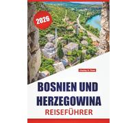 BOSNIEN UND HERZEGOWINA REISEFÜHRER 2026: Historische Städte, Nationalparks, lokale Küche, kulturelle Sehenswürdigkeiten, malerische Bergrouten und ... für die Erkundung des westlichen Balkans