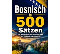 Bosnisch in 500 Sätzen : Die wichtigsten Alltagsausdrücke für schnelle Fortschritte: Ihr schneller Einstieg in die Bosnische Sprache, kompakt und ... für Anfänger, Reisende und Selbstlerner