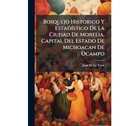 Bosquejo Historico Y EstadÃ-stico De La Ciudad De Morelia, Capital Del Estado De Michoacan De Ocampo