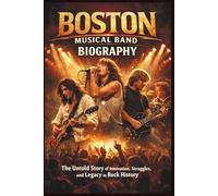 BOSTON MUSICAL BAND BIOGRAPHY: The Untold Story of Innovation, Struggles, and Legacy in Rock History